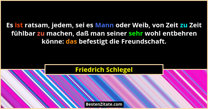 Es ist ratsam, jedem, sei es Mann oder Weib, von Zeit zu Zeit fühlbar zu machen, daß man seiner sehr wohl entbehren könne: das be... - Friedrich Schlegel