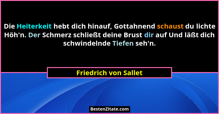 Die Heiterkeit hebt dich hinauf, Gottahnend schaust du lichte Höh'n. Der Schmerz schließt deine Brust dir auf Und läßt dich... - Friedrich von Sallet