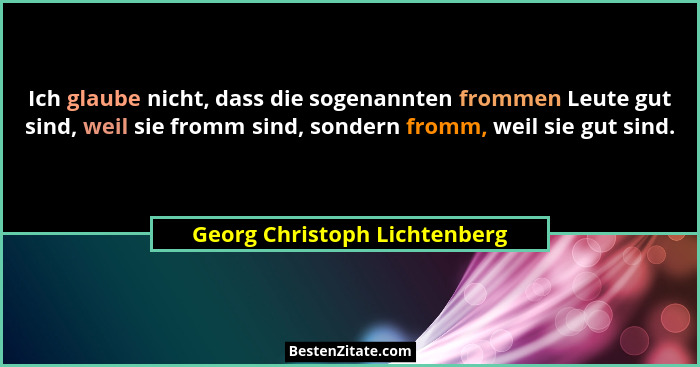 Ich glaube nicht, dass die sogenannten frommen Leute gut sind, weil sie fromm sind, sondern fromm, weil sie gut sind.... - Georg Christoph Lichtenberg