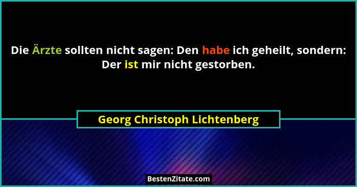 Die Ärzte sollten nicht sagen: Den habe ich geheilt, sondern: Der ist mir nicht gestorben.... - Georg Christoph Lichtenberg