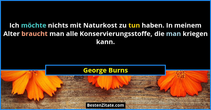 Ich möchte nichts mit Naturkost zu tun haben. In meinem Alter braucht man alle Konservierungsstoffe, die man kriegen kann.... - George Burns