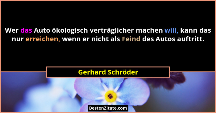 Wer das Auto ökologisch verträglicher machen will, kann das nur erreichen, wenn er nicht als Feind des Autos auftritt.... - Gerhard Schröder