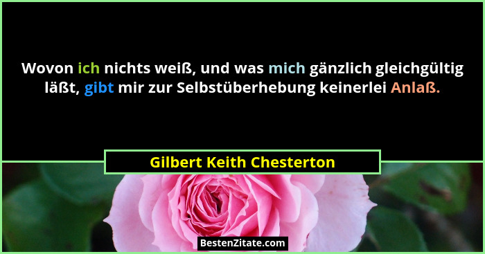 Wovon ich nichts weiß, und was mich gänzlich gleichgültig läßt, gibt mir zur Selbstüberhebung keinerlei Anlaß.... - Gilbert Keith Chesterton