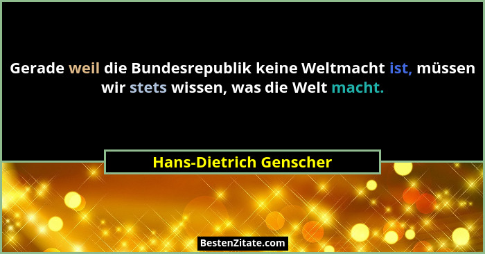 Gerade weil die Bundesrepublik keine Weltmacht ist, müssen wir stets wissen, was die Welt macht.... - Hans-Dietrich Genscher