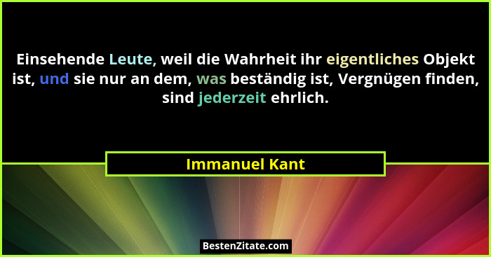 Einsehende Leute, weil die Wahrheit ihr eigentliches Objekt ist, und sie nur an dem, was beständig ist, Vergnügen finden, sind jederze... - Immanuel Kant