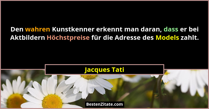 Den wahren Kunstkenner erkennt man daran, dass er bei Aktbildern Höchstpreise für die Adresse des Models zahlt.... - Jacques Tati