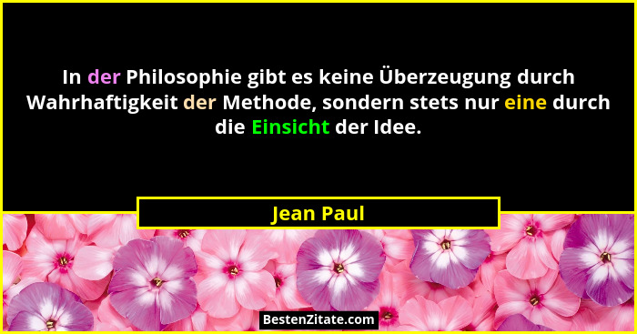 In der Philosophie gibt es keine Überzeugung durch Wahrhaftigkeit der Methode, sondern stets nur eine durch die Einsicht der Idee.... - Jean Paul