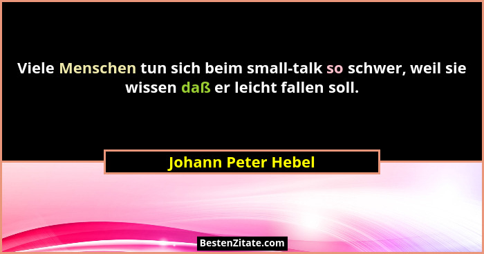 Viele Menschen tun sich beim small-talk so schwer, weil sie wissen daß er leicht fallen soll.... - Johann Peter Hebel