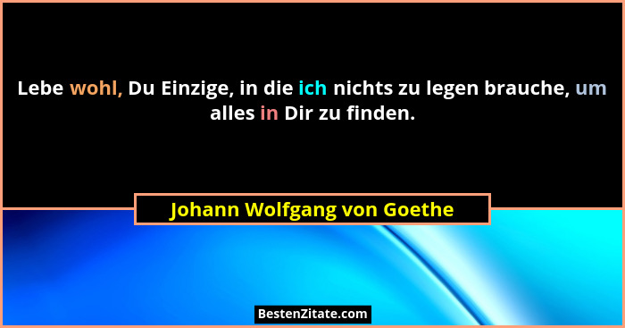 Lebe wohl, Du Einzige, in die ich nichts zu legen brauche, um alles in Dir zu finden.... - Johann Wolfgang von Goethe