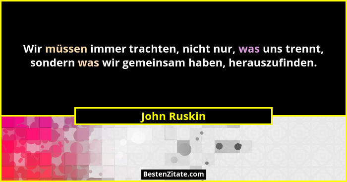 Wir müssen immer trachten, nicht nur, was uns trennt, sondern was wir gemeinsam haben, herauszufinden.... - John Ruskin