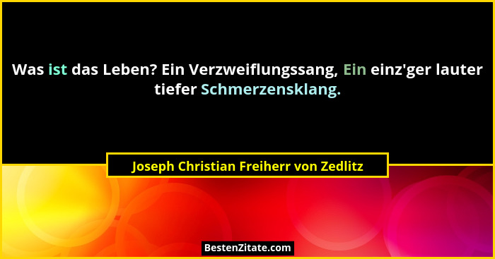 Was ist das Leben? Ein Verzweiflungssang, Ein einz'ger lauter tiefer Schmerzensklang.... - Joseph Christian Freiherr von Zedlitz