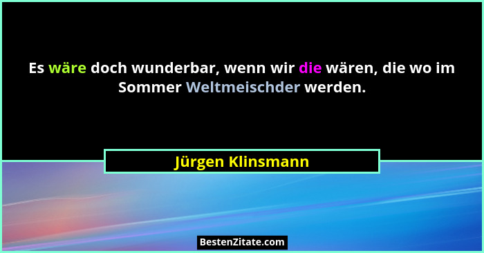 Es wäre doch wunderbar, wenn wir die wären, die wo im Sommer Weltmeischder werden.... - Jürgen Klinsmann