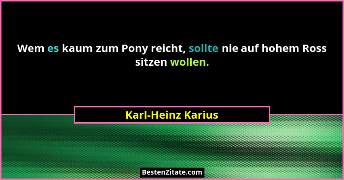 Wem es kaum zum Pony reicht, sollte nie auf hohem Ross sitzen wollen.... - Karl-Heinz Karius