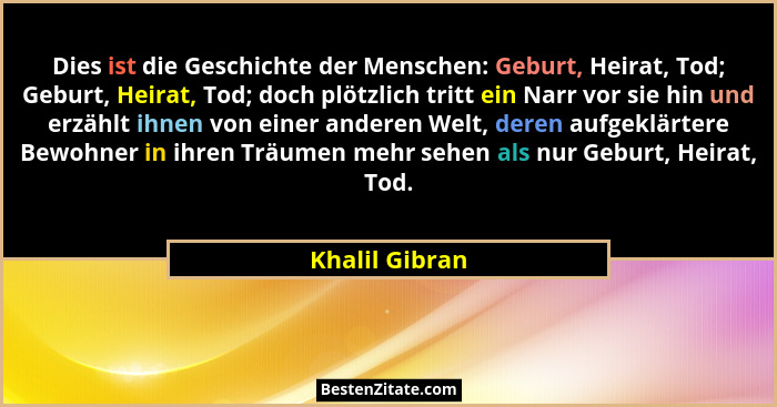 Dies ist die Geschichte der Menschen: Geburt, Heirat, Tod; Geburt, Heirat, Tod; doch plötzlich tritt ein Narr vor sie hin und erzählt... - Khalil Gibran