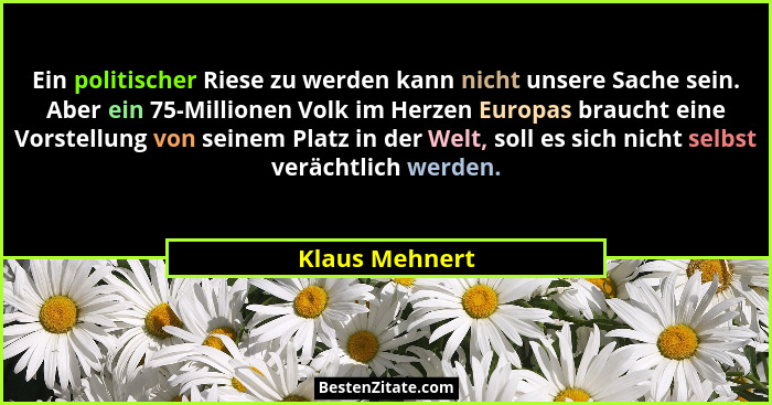 Ein politischer Riese zu werden kann nicht unsere Sache sein. Aber ein 75-Millionen Volk im Herzen Europas braucht eine Vorstellung vo... - Klaus Mehnert