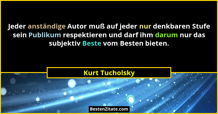 Jeder anständige Autor muß auf jeder nur denkbaren Stufe sein Publikum respektieren und darf ihm darum nur das subjektiv Beste vom Be... - Kurt Tucholsky