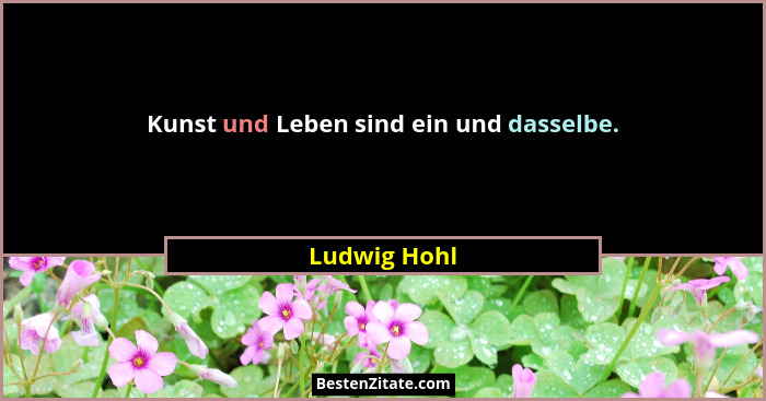 Kunst und Leben sind ein und dasselbe.... - Ludwig Hohl