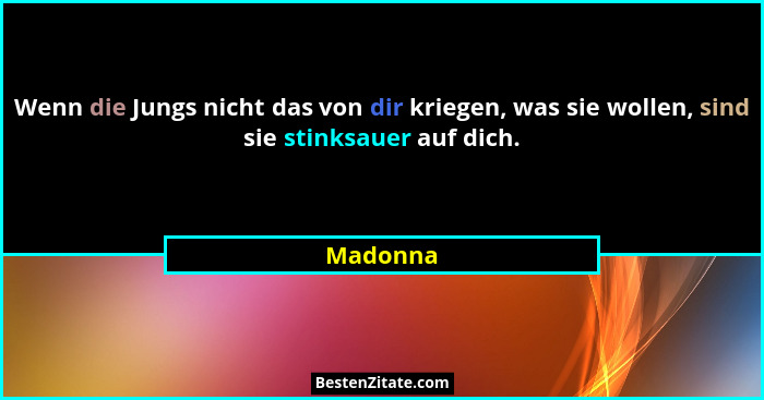 Wenn die Jungs nicht das von dir kriegen, was sie wollen, sind sie stinksauer auf dich.... - Madonna