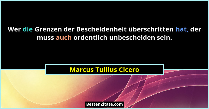 Wer die Grenzen der Bescheidenheit überschritten hat, der muss auch ordentlich unbescheiden sein.... - Marcus Tullius Cicero