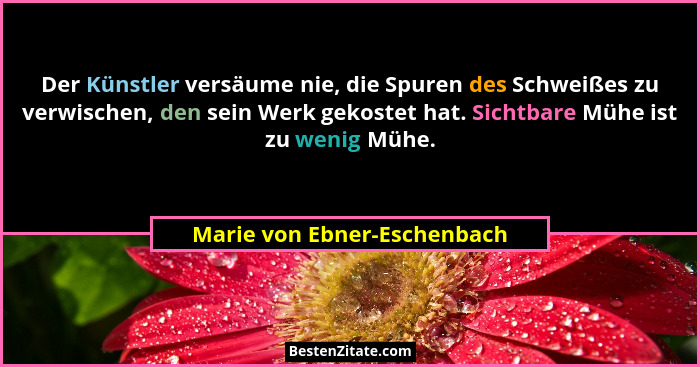 Der Künstler versäume nie, die Spuren des Schweißes zu verwischen, den sein Werk gekostet hat. Sichtbare Mühe ist zu weni... - Marie von Ebner-Eschenbach