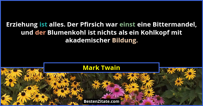 Erziehung ist alles. Der Pfirsich war einst eine Bittermandel, und der Blumenkohl ist nichts als ein Kohlkopf mit akademischer Bildung.... - Mark Twain
