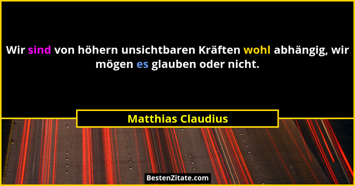 Wir sind von höhern unsichtbaren Kräften wohl abhängig, wir mögen es glauben oder nicht.... - Matthias Claudius