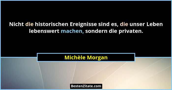 Nicht die historischen Ereignisse sind es, die unser Leben lebenswert machen, sondern die privaten.... - Michèle Morgan
