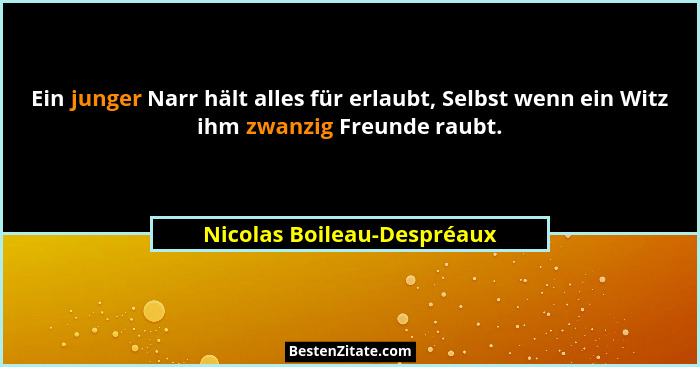 Ein junger Narr hält alles für erlaubt, Selbst wenn ein Witz ihm zwanzig Freunde raubt.... - Nicolas Boileau-Despréaux