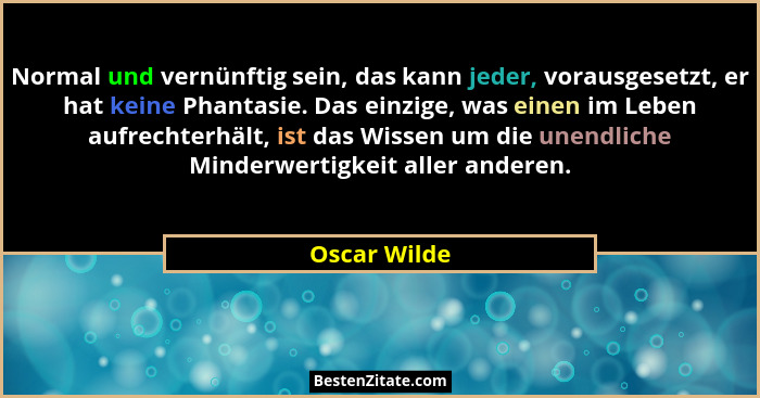 Normal und vernünftig sein, das kann jeder, vorausgesetzt, er hat keine Phantasie. Das einzige, was einen im Leben aufrechterhält, ist d... - Oscar Wilde
