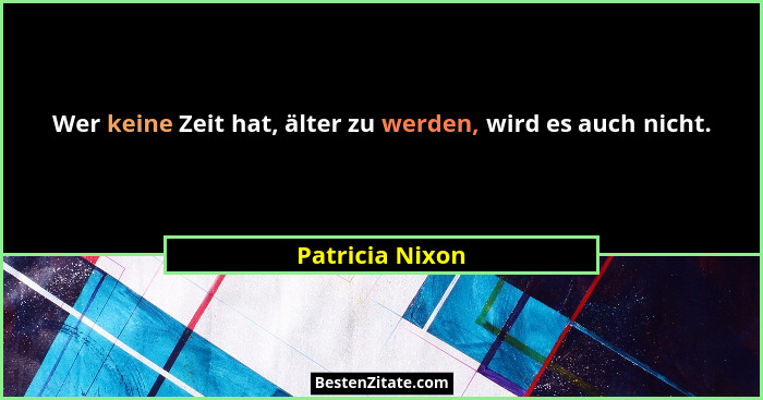 Wer keine Zeit hat, älter zu werden, wird es auch nicht.... - Patricia Nixon