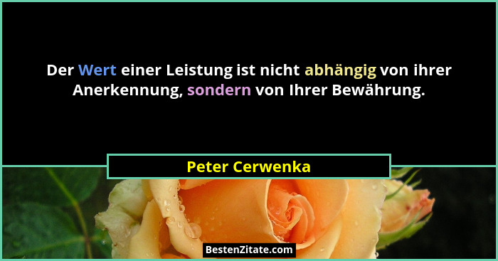 Der Wert einer Leistung ist nicht abhängig von ihrer Anerkennung, sondern von Ihrer Bewährung.... - Peter Cerwenka