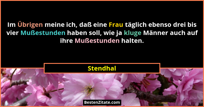 Im Übrigen meine ich, daß eine Frau täglich ebenso drei bis vier Mußestunden haben soll, wie ja kluge Männer auch auf ihre Mußestunden halt... - Stendhal