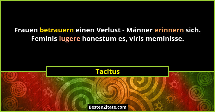 Frauen betrauern einen Verlust - Männer erinnern sich. Feminis lugere honestum es, viris meminisse.... - Tacitus