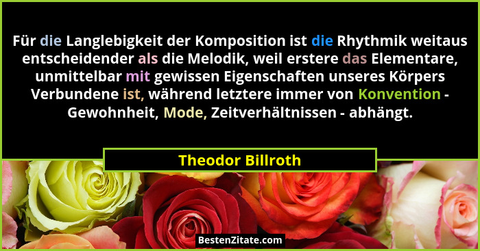 Für die Langlebigkeit der Komposition ist die Rhythmik weitaus entscheidender als die Melodik, weil erstere das Elementare, unmitte... - Theodor Billroth