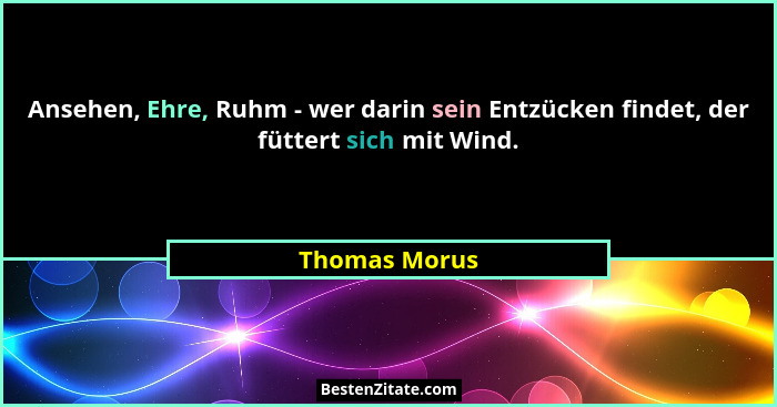Ansehen, Ehre, Ruhm - wer darin sein Entzücken findet, der füttert sich mit Wind.... - Thomas Morus