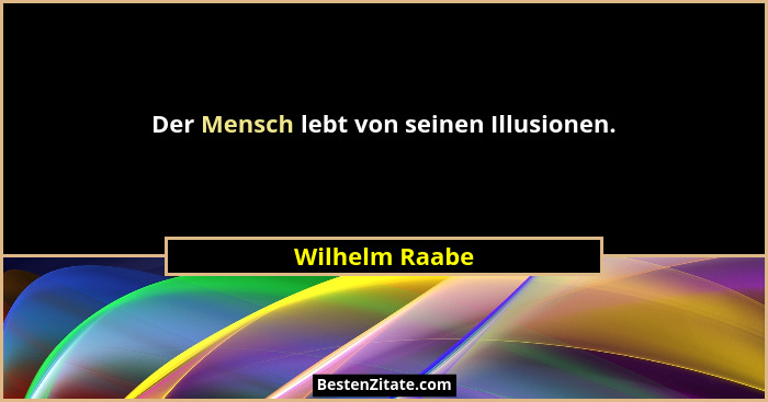 Der Mensch lebt von seinen Illusionen.... - Wilhelm Raabe