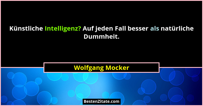 Künstliche Intelligenz? Auf jeden Fall besser als natürliche Dummheit.... - Wolfgang Mocker