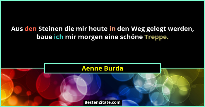 Aus den Steinen die mir heute in den Weg gelegt werden, baue ich mir morgen eine schöne Treppe.... - Aenne Burda