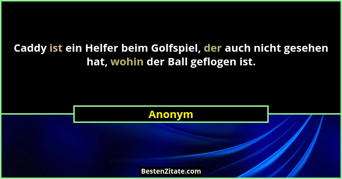 Caddy ist ein Helfer beim Golfspiel, der auch nicht gesehen hat, wohin der Ball geflogen ist.... - Anonym