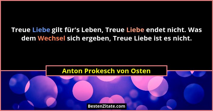 Treue Liebe gilt für's Leben, Treue Liebe endet nicht. Was dem Wechsel sich ergeben, Treue Liebe ist es nicht.... - Anton Prokesch von Osten