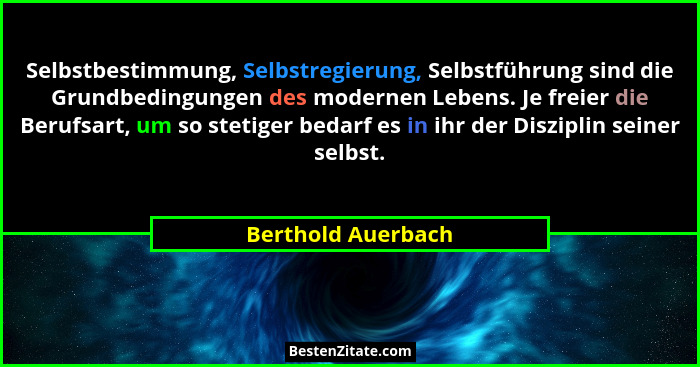Selbstbestimmung, Selbstregierung, Selbstführung sind die Grundbedingungen des modernen Lebens. Je freier die Berufsart, um so ste... - Berthold Auerbach