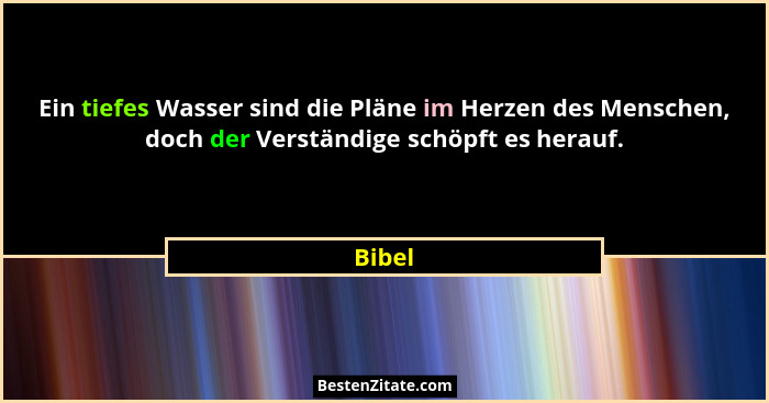 Ein tiefes Wasser sind die Pläne im Herzen des Menschen, doch der Verständige schöpft es herauf.... - Bibel