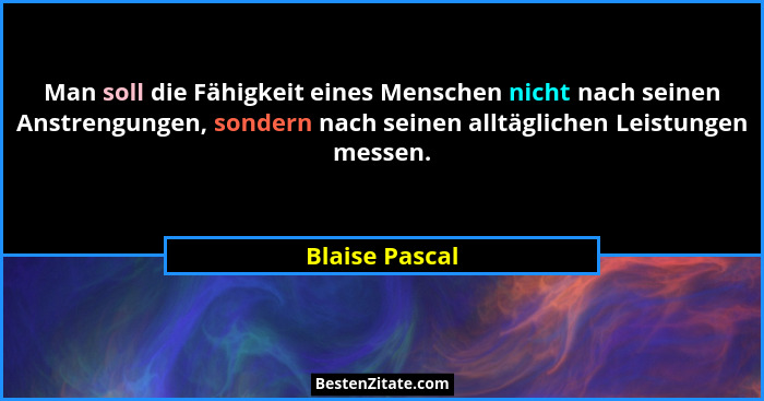 Man soll die Fähigkeit eines Menschen nicht nach seinen Anstrengungen, sondern nach seinen alltäglichen Leistungen messen.... - Blaise Pascal