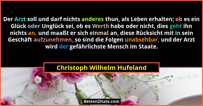 Der Arzt soll und darf nichts anderes thun, als Leben erhalten; ob es ein Glück oder Unglück sei, ob es Werth habe oder n... - Christoph Wilhelm Hufeland