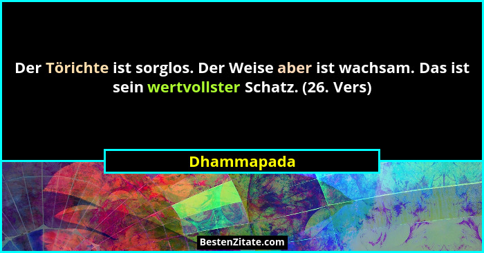 Der Törichte ist sorglos. Der Weise aber ist wachsam. Das ist sein wertvollster Schatz. (26. Vers)... - Dhammapada