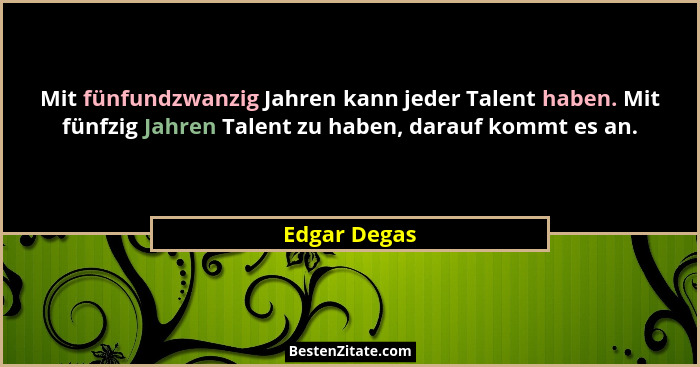 Mit fünfundzwanzig Jahren kann jeder Talent haben. Mit fünfzig Jahren Talent zu haben, darauf kommt es an.... - Edgar Degas