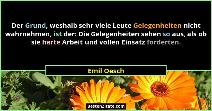 Der Grund, weshalb sehr viele Leute Gelegenheiten nicht wahrnehmen, ist der: Die Gelegenheiten sehen so aus, als ob sie harte Arbeit und... - Emil Oesch
