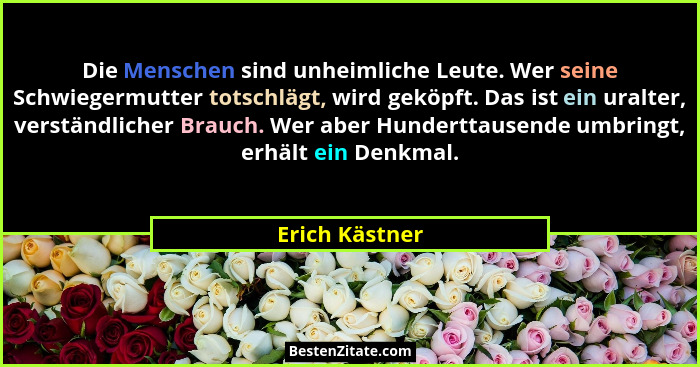 Die Menschen sind unheimliche Leute. Wer seine Schwiegermutter totschlägt, wird geköpft. Das ist ein uralter, verständlicher Brauch. W... - Erich Kästner