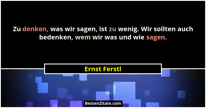 Zu denken, was wir sagen, ist zu wenig. Wir sollten auch bedenken, wem wir was und wie sagen.... - Ernst Ferstl
