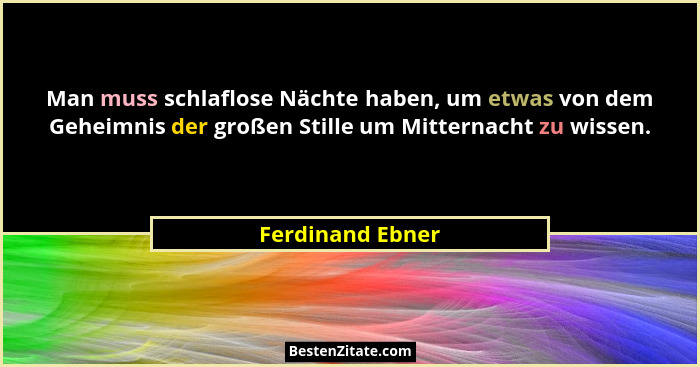 Man muss schlaflose Nächte haben, um etwas von dem Geheimnis der großen Stille um Mitternacht zu wissen.... - Ferdinand Ebner